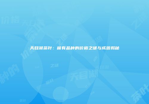 天目湖茶叶：稀有品种的价格之谜与成因揭秘