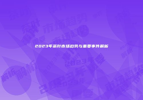 2023年茶叶市场趋势与重要事件解析