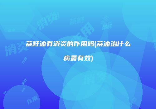 茶籽油有消炎的作用吗(茶油治什么病最有效)