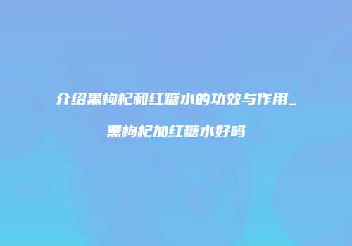 介绍黑枸杞和红糖水的功效与作用_黑枸杞加红糖水好吗