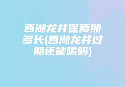 西湖龙井保质期多长(西湖龙井过期还能喝吗)
