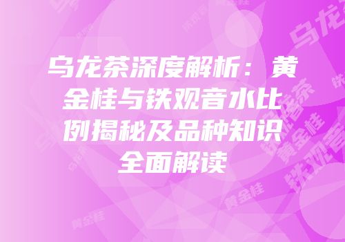 乌龙茶深度解析：黄金桂与铁观音水比例揭秘及品种知识全面解读