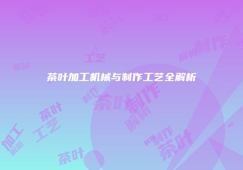 茶叶加工机械与制作工艺全解析