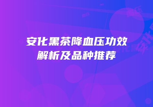 安化黑茶降血压功效解析及品种推荐