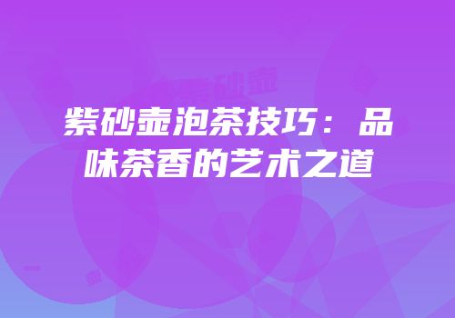 紫砂壶泡茶技巧：品味茶香的艺术之道