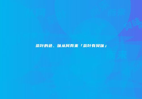 茶叶的色、味从何而来「茶叶有臭味」