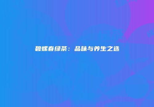 碧螺春绿茶：品味与养生之选