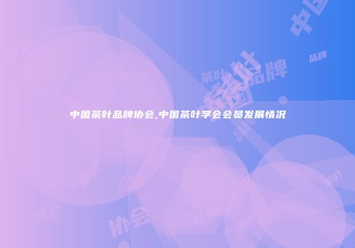 中国茶叶品牌协会,中国茶叶学会会员发展情况