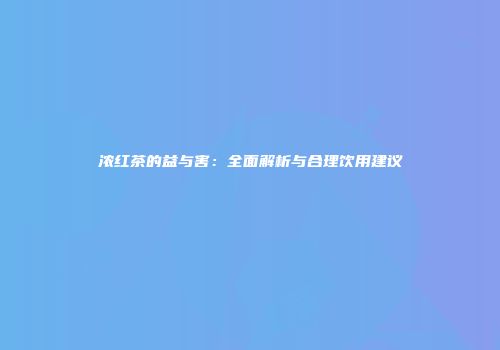 浓红茶的益与害：全面解析与合理饮用建议