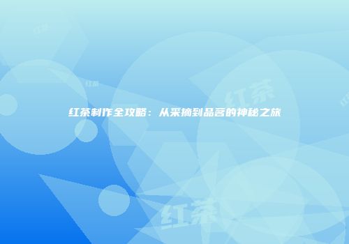 红茶制作全攻略：从采摘到品茗的神秘之旅