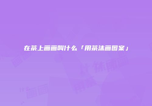 在茶上画画叫什么「用茶沫画图案」