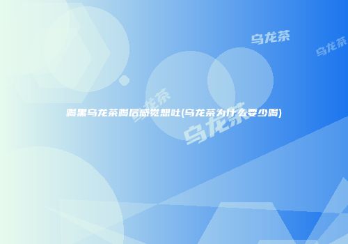 喝黑乌龙茶喝后感觉想吐(乌龙茶为什么要少喝)