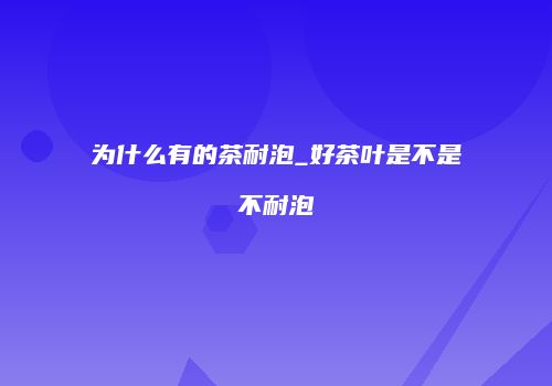 为什么有的茶耐泡_好茶叶是不是不耐泡