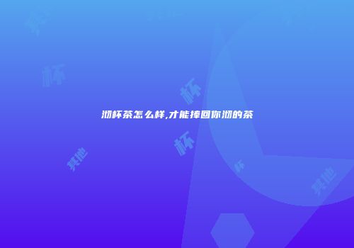 沏杯茶怎么样,才能捧回你沏的茶