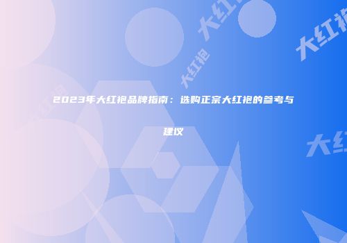 2023年大红袍品牌指南：选购正宗大红袍的参考与建议