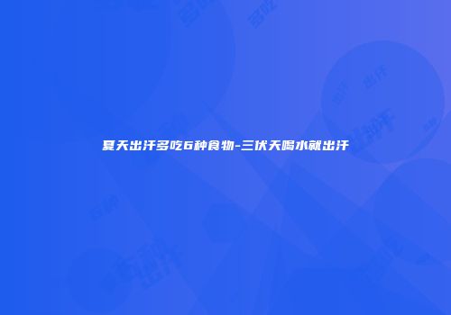 夏天出汗多吃6种食物-三伏天喝水就出汗