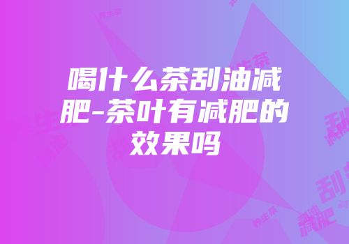 喝什么茶刮油减肥-茶叶有减肥的效果吗