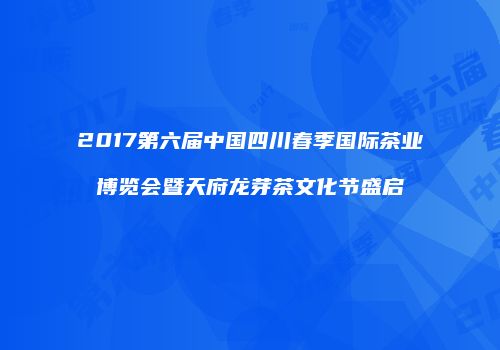 2017第六届中国四川春季国际茶业博览会暨天府龙芽茶文化节盛启