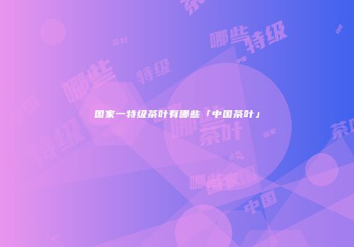 国家一特级茶叶有哪些「中国茶叶」