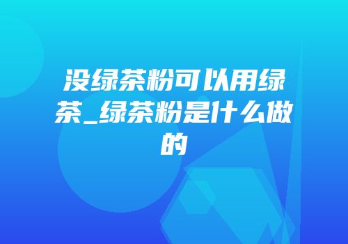 没绿茶粉可以用绿茶_绿茶粉是什么做的