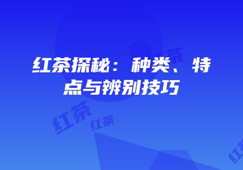 红茶探秘：种类、特点与辨别技巧