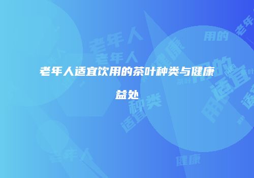 老年人适宜饮用的茶叶种类与健康益处