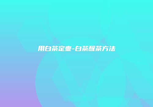 用白茶定壶-白茶醒茶方法