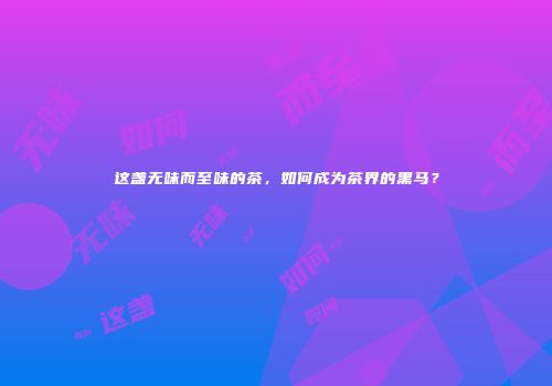 这盏无味而至味的茶，如何成为茶界的黑马？
