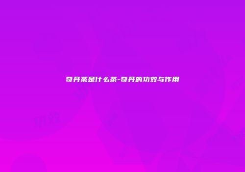 奇丹茶是什么茶-奇丹的功效与作用