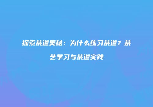 探索茶道奥秘：为什么练习茶道？茶艺学习与茶道实践