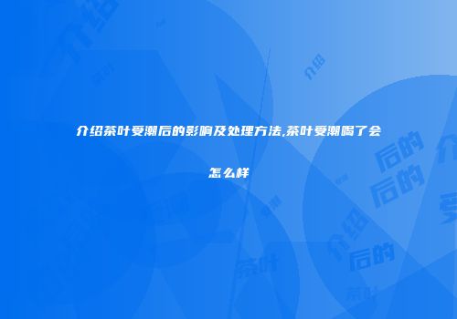 介绍茶叶受潮后的影响及处理方法,茶叶受潮喝了会怎么样