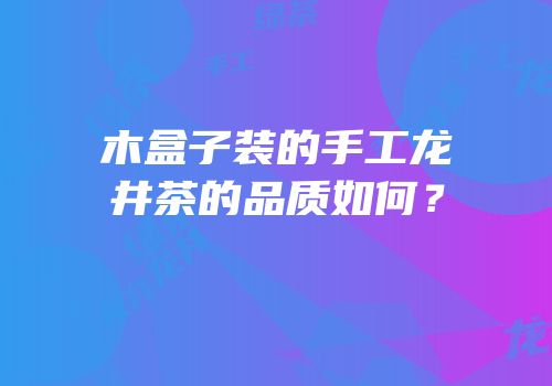 木盒子装的手工龙井茶的品质如何？