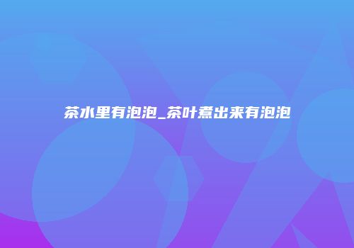 茶水里有泡泡_茶叶煮出来有泡泡