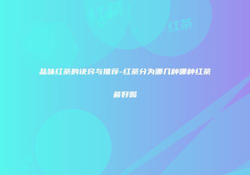 品味红茶的诀窍与推荐-红茶分为哪几种哪种红茶最好喝