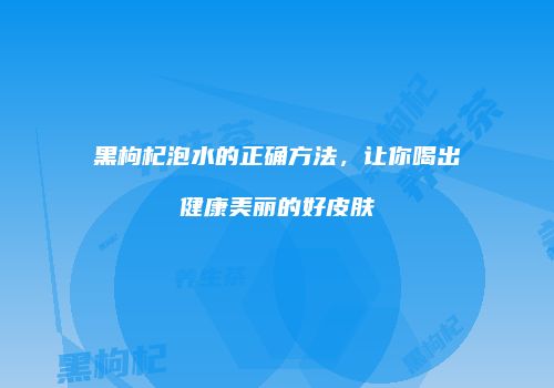 黑枸杞泡水的正确方法，让你喝出健康美丽的好皮肤