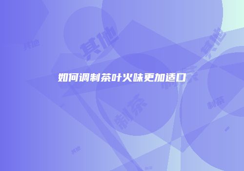 如何调制茶叶火味更加适口