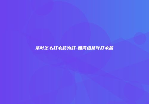 茶叶怎么打农药为好-如何给茶叶打农药