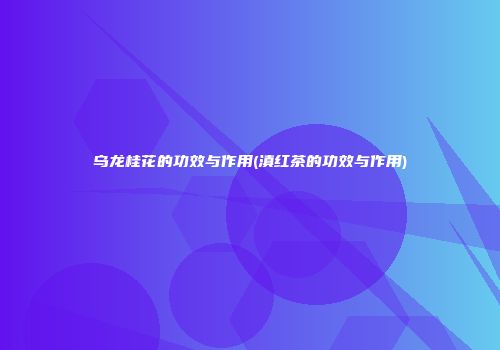 乌龙桂花的功效与作用(滇红茶的功效与作用)