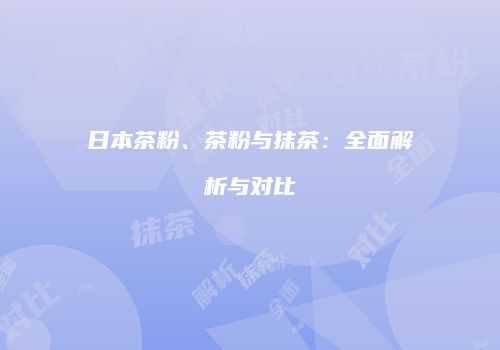 日本茶粉、茶粉与抹茶：全面解析与对比