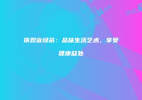 铁观音绿茶：品味生活艺术，享受健康益处