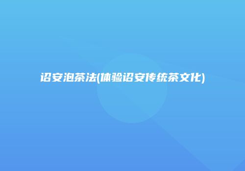 诏安泡茶法(体验诏安传统茶文化)