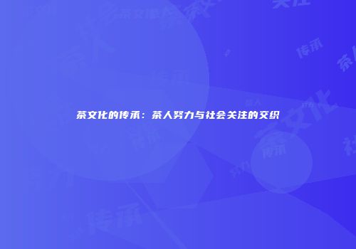 茶文化的传承：茶人努力与社会关注的交织