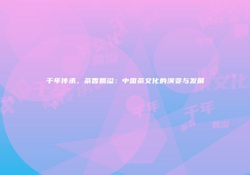 千年传承，茶香飘溢：中国茶文化的演变与发展