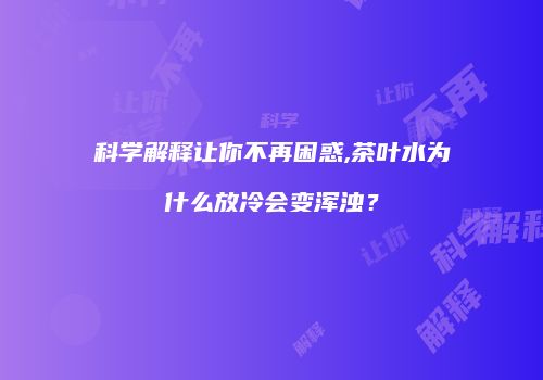 科学解释让你不再困惑,茶叶水为什么放冷会变浑浊？