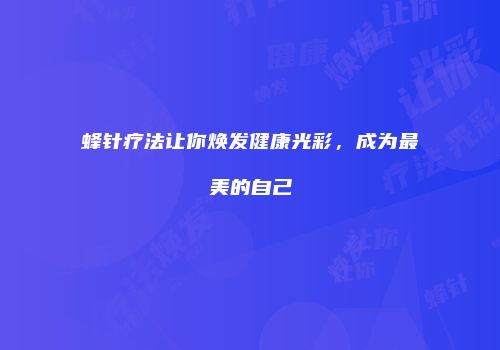 蜂针疗法让你焕发健康光彩，成为最美的自己