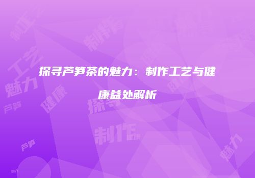 探寻芦笋茶的魅力：制作工艺与健康益处解析