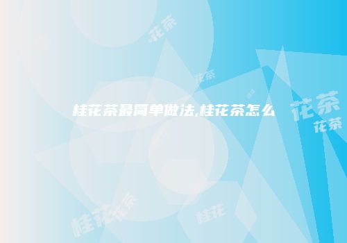 桂花茶最简单做法,桂花茶怎么