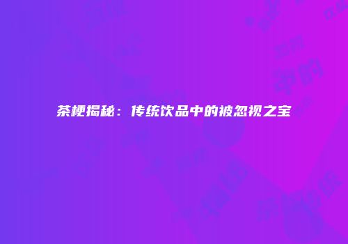 茶梗揭秘：传统饮品中的被忽视之宝
