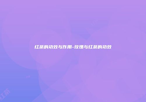 红茶的功效与作用-玫瑰与红茶的功效