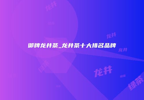 御牌龙井茶_龙井茶十大排名品牌